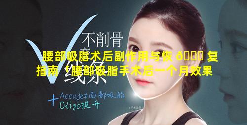 腰部吸脂术后副作用与恢 🍁 复指南「腰部吸脂手术后一个月效果图」